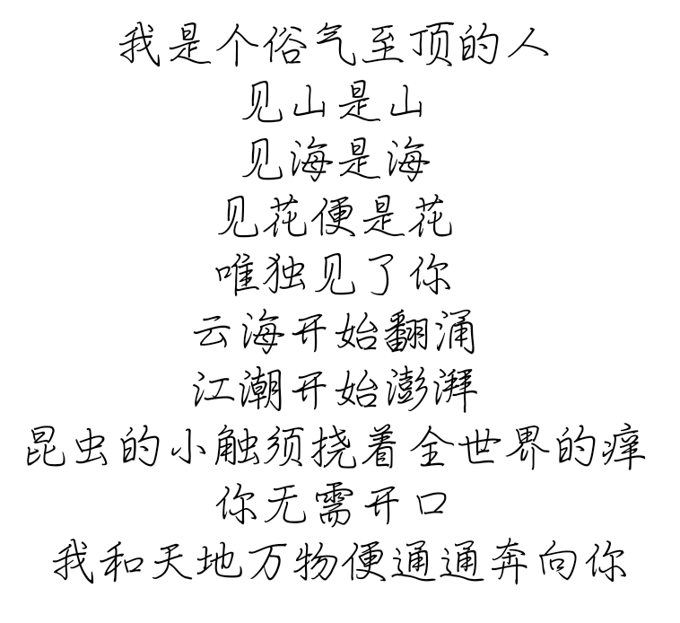 我是个俗气至顶的人
见山是山
见海是海
见花便是花
唯独见了你
云海开始翻涌
江潮开始澎湃
昆虫的小触须挠着全世界的痒
你无需开口
我和天地万物便通通奔向你