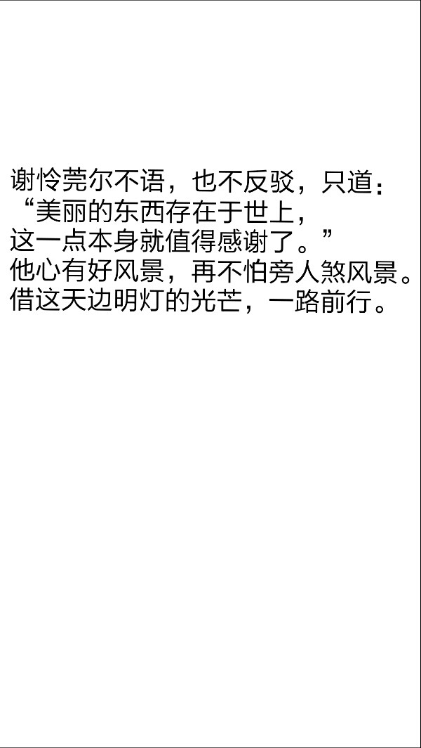 摘自 第九十二章 千灯观长明夜漫漫
谢怜莞尔不语，也不反驳，只道：
“美丽的东西存在于世上，
这一点本身就值得感谢了。”
他心有好风景，再不怕旁人煞风景。
借这天边明灯的光芒，一路前行。