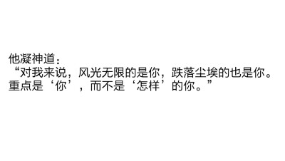 摘自天官赐福
第一百二十章 合灵柩棺舟出鬼海
他凝神道：
“对我来说，风光无限的是你，跌落尘埃的也是你。
重点是‘你’，而不是‘怎样’的你。”
这是怜怜说的