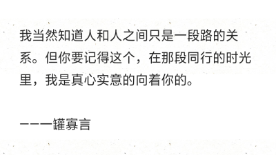 我当然知道人和人之间只是一段路的关系。但你要记得这个，在那段同行的时光里，我是真心实意的向着你的。 ​​​
——一罐寡言