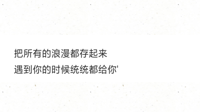 把所有的浪漫都存起来
遇到你的时候统统都给你'