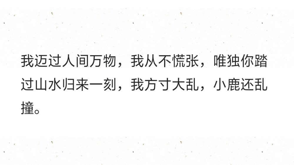 我迈过人间万物，我从不慌张，唯独你踏过山水归来一刻，我方寸大乱，小鹿还乱撞。