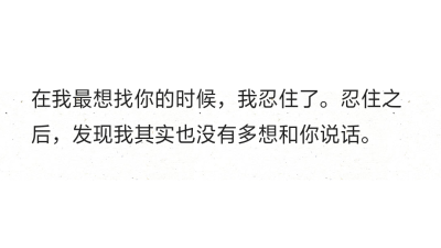 在我最想找你的时候，我忍住了。忍住之后，发现我其实也没有多想和你说话。 ​​​