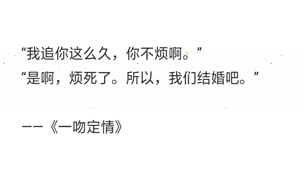 “我追你这么久，你不烦啊。”
“是啊，烦死了。所以，我们结婚吧。”
——《一吻定情》