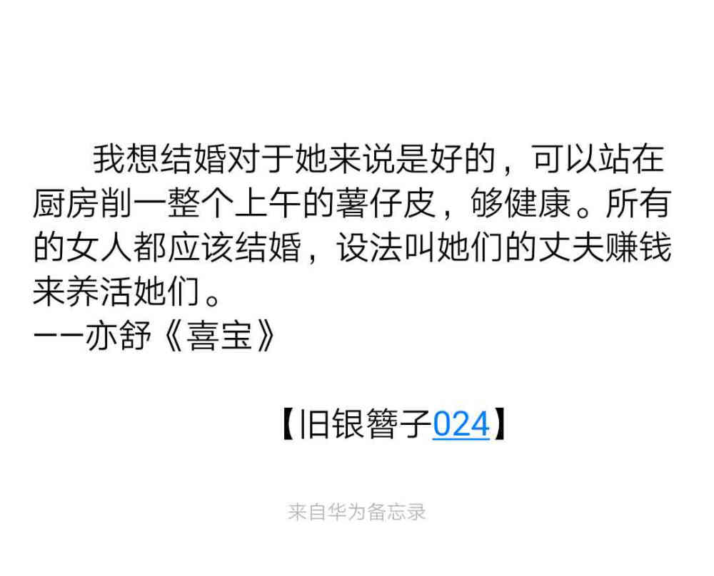 我想结婚对于她来说是好的，可以站在厨房削一整个上午的薯仔皮，够健康。所有的女人都应该结婚，设法叫她们的丈夫赚钱来养活她们。
——亦舒《喜宝》