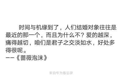 时间与机缘到了，人们结婚对象往往是最近的那一个，而且为什么不？爱的越深，痛得越切，咱们是君子之交淡如水，好处多得很呢。
——《蔷薇泡沫》