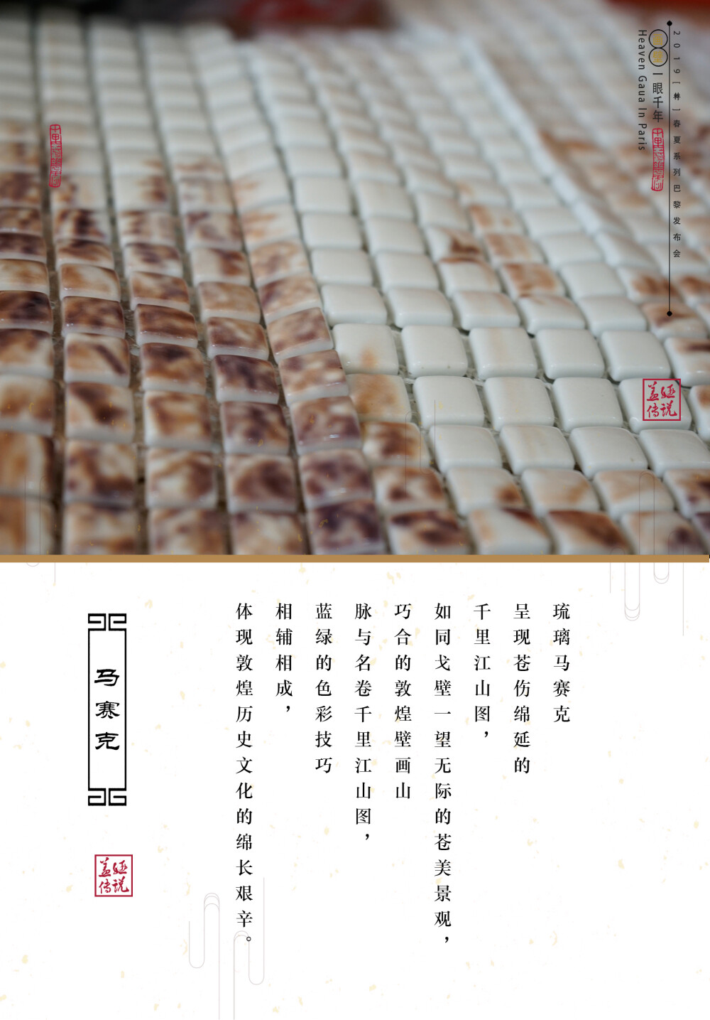 盖娅传说2019春夏系列
琉璃马赛克，呈现多维度立体感，图案中沧桑延绵的千里江山图，如同隔壁一望无际的苍美景观，体现敦煌历史文化的绵长艰辛.