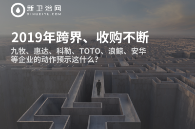 2019年跨界、收购不断，九牧、惠达、科勒、TOTO、浪鲸、安华等企业的动作预示这什么？来源：新卫浴网