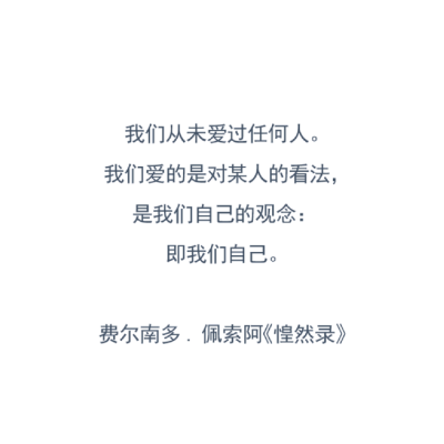 我们从未爱过任何人。我们爱的是对某人的看法，是我们自己的观念，即我们自己。
——费尔南多·佩索阿《惶然录》