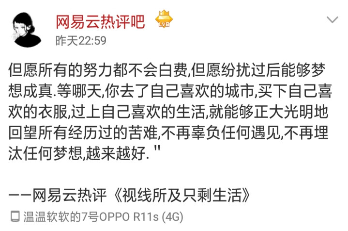 一定有那么一句话
说进你心里
直击我们的内心
每次我在各种地方看到这些让我内心有所感触的句子的时候
我都在想写出这些句子的人
该有多善良
我感谢他们写下这些话
并让我这个平行世界里的陌生人
看在眼里
感触在心里
谢谢你们用文字给我力量
我也希望他们中的某一句
能穿越山河湖海
给屏幕前的你带去力量
哪怕微不足道
