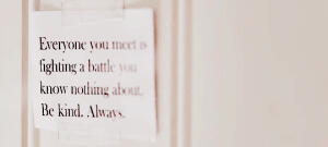 skam 

Everyone you meet is fighting a battle you know nothing about. Be kind. Always