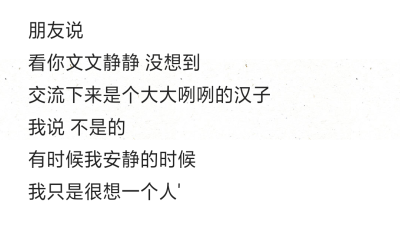 朋友说
看你文文静静 没想到
交流下来是个大大咧咧的汉子
我说 不是的
有时候我安静的时候
我只是很想一个人'