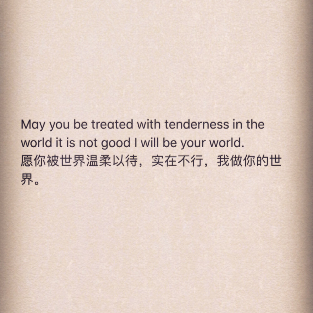 May you be treated with tenderness in the world it is not good I will be your world. 