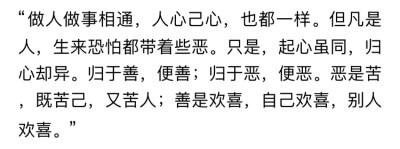 “挣钱可是世上最苦的事，人辛苦挣钱时，和牛马并没分别。里头若没有善，便只是受长罪，如那牢城营里的囚犯一般。”
“善是啥？”
“善是欢喜。这世上挣钱的法子有千千万，任一样手艺学好了，都能挣钱。可能让自己欢…