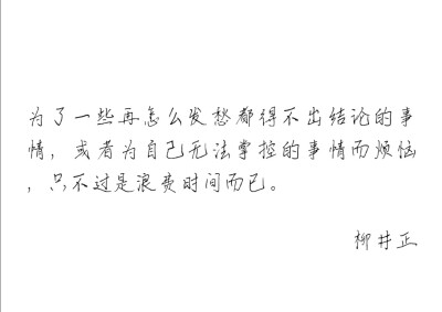 为了一些再怎么发愁都得不出结论的事情，或者为自己无法掌控的事情而烦恼，只不过是浪费时间而已。