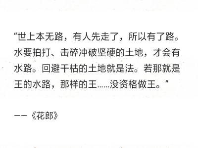 “世上本无路，有人先走了，所以有了路。水要拍打、击碎冲破坚硬的土地，才会有水路。回避干枯的土地就是法。若那就是王的水路，那样的王……没资格做王。”
——《花郎》