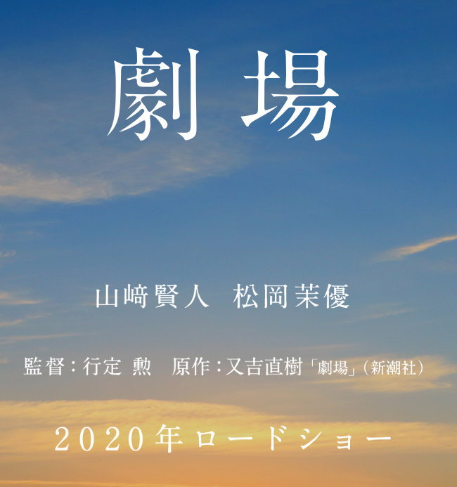 畅销作家＆搞笑艺人又吉直树的原作小说『剧场』电影化、主演：山崎贤人『剧场』是又吉直树凭「火花」获得芥川奖之前所创作的、作为作家的原点讲述不卖座的剧作家永田、与努力支持他的女友沙希(松冈茉优 饰)7年间的恋爱监督：行定勋（在世界中心呼唤爱、爱，不由自主）、电影将于2020年上映