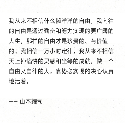 我从来不相信什么懒洋洋的自由，我向往的自由是通过勤奋和努力实现的更广阔的人生，那样的自由才是珍贵的、有价值的；我相信一万小时定律，我从来不相信天上掉馅饼的灵感和坐等的成就。做一个自由又自律的人，靠势必…