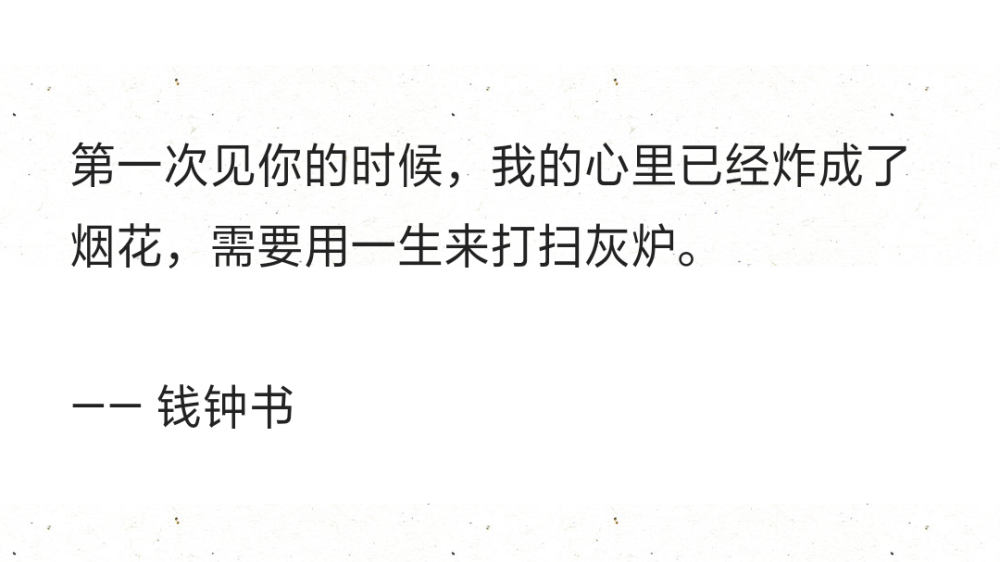 第一次见你的时候，我的心里已经炸成了烟花，需要用一生来打扫灰炉。
—— 钱钟书 ​​