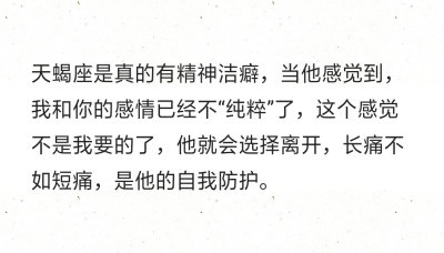 天蝎座是真的有精神洁癖，当他感觉到，我和你的感情已经不“纯粹”了，这个感觉不是我要的了，他就会选择离开，长痛不如短痛，是他的自我防护。 ​​​ ​​​​