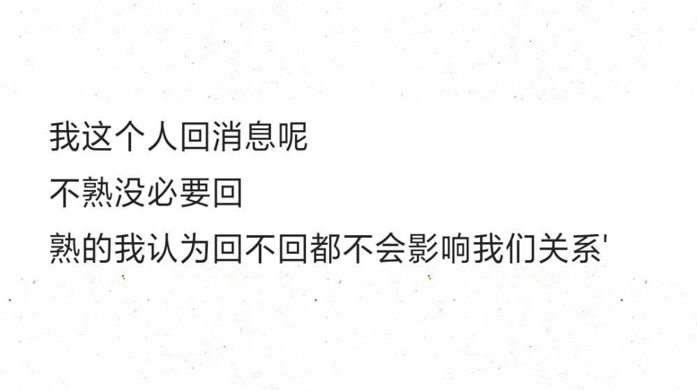 我这个人回消息呢
不熟没必要回
熟的我认为回不回都不会影响我们关系'