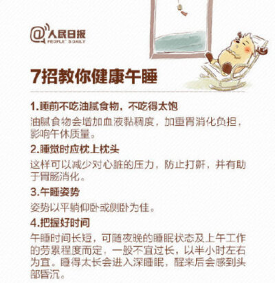 【7招教你科学午睡】①睡前不吃油腻食物：会加重胃消化负担；②睡觉时枕上枕头：防止打鼾；③午睡姿势：以平躺仰卧或侧卧为佳；④把握好时间：半小时左右为宜；⑤醒后轻度活动：不要马上从事复杂危险的工作；⑥避免…