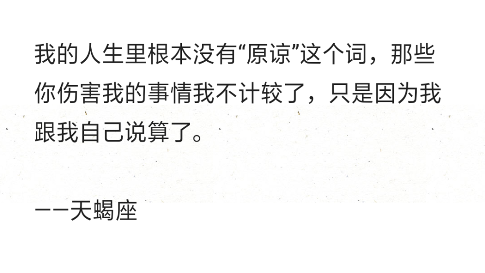 我的人生里根本没有“原谅”这个词，那些你伤害我的事情我不计较了，只是因为我跟我自己说算了。
——天蝎座 ​