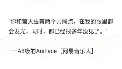 “你和萤火虫有两个共同点，在我的眼里都会发光，同时，都已经很多年没见了。”
——A8级的AniFace［网易音乐人］