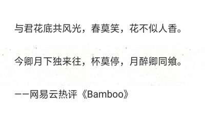 与君花底共风光，春莫笑，花不似人香。
今卿月下独来往，杯莫停，月醉卿同飨。
——网易云热评《Bamboo》