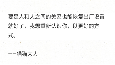 要是人和人之间的关系也能恢复出厂设置就好了，我想重新认识你，以更好的方式。
——猫猫大人 ​​​