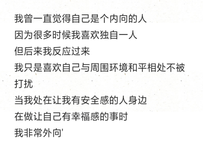 我曾一直觉得自己是个内向的人
因为很多时候我喜欢独自一人
但后来我反应过来
我只是喜欢自己与周围环境和平相处不被打扰
当我处在让我有安全感的人身边
在做让自己有幸福感的事时
我非常外向'