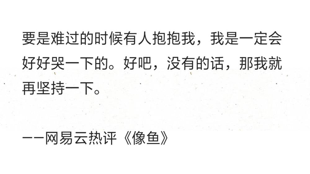 要是难过的时候有人抱抱我，我是一定会好好哭一下的。好吧，没有的话，那我就再坚持一下。
——网易云热评《像鱼》 ​​