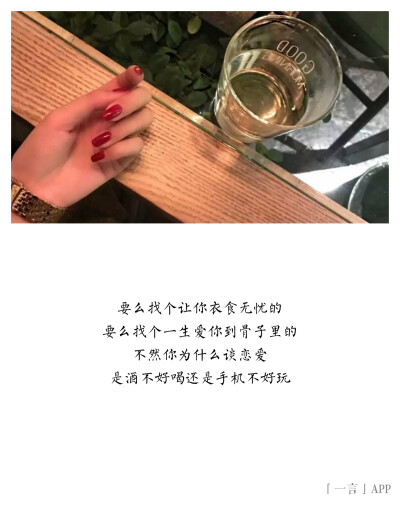 ♚
要么找个让你衣食无忧的
要么找个一生爱你到骨子里的
不然你为什么谈恋爱
是酒不好喝还是手机不好玩