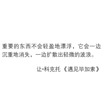 每日走心句子✨
❶重要的东西不会轻盈地漂浮
它会一边沉重地消失
一边扩散出轻微的波浪
(让·科克托 《遇见毕加索》)
❷想象和勇气自有它的遥远
但无论遥远有多遥远
遥远也有遥远的边界
(毕飞宇 《小说课》)
❸如果生…