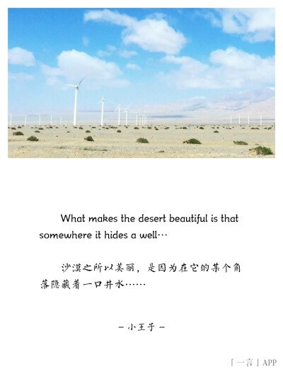 ♚
What makes the desert beautiful is that somewhere it hides a well…
沙漠之所以美丽，是因为在它的某个角落隐藏着一口井水……
——小王子