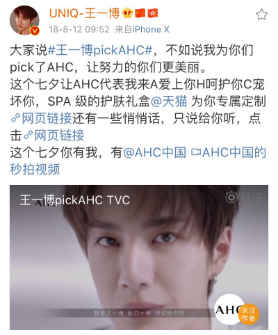 2018-8-12 09:52 大家说#王一博pickAHC#，不如说我为你们pick了AHC，让努力的你们更美丽。
这个七夕让AHC代表我来A爱上你H呵护你C宠坏你，SPA 级的护肤礼盒@天猫 为你专属定制http://t.cn/RDOcqka还有一些悄悄话，…