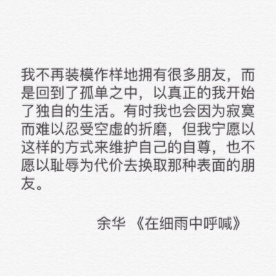 我不再装模作样地拥有很多朋友，而是回到了孤单之中，以真正的我开始了独自的生活。有时我也会因为寂寞难以忍受空虚的折磨，但我宁愿以这样的方式来维护自己的自尊，也不愿以耻辱为代价去换取那种表面的朋友。
…