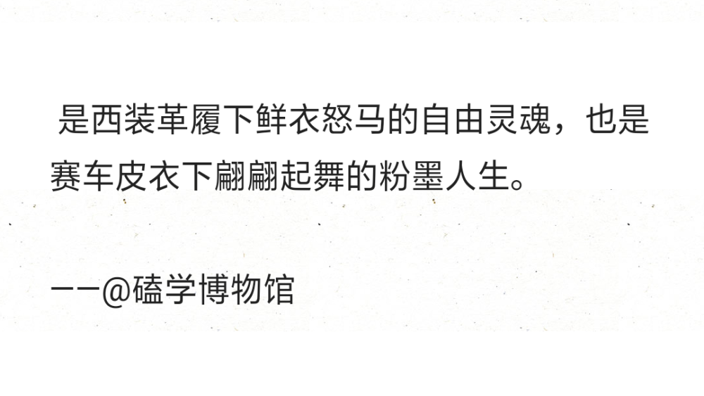 是西装革履下鲜衣怒马的自由灵魂，也是赛车皮衣下翩翩起舞的粉墨人生。
——@磕学博物馆 