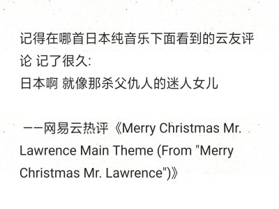 记得在哪首日本纯音乐下面看到的云友评论 记了很久:
日本啊 就像那杀父仇人的迷人女儿
——网易云热评《Merry Christmas Mr. Lawrence Main Theme (From "Merry Christmas Mr. Lawrence")》