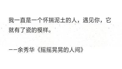 我一直是一个怀揣泥土的人，遇见你，它就有了瓷的模样。
——余秀华《摇摇晃晃的人间》 ​​​