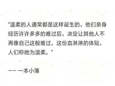 “温柔的人通常都是这样诞生的，他们亲身经历许许多多的难过后，决定让其他人不再像自己这般难过，这份血淋淋的体贴，人们称她为温柔。”
—— 一本小簿 ​ ​​