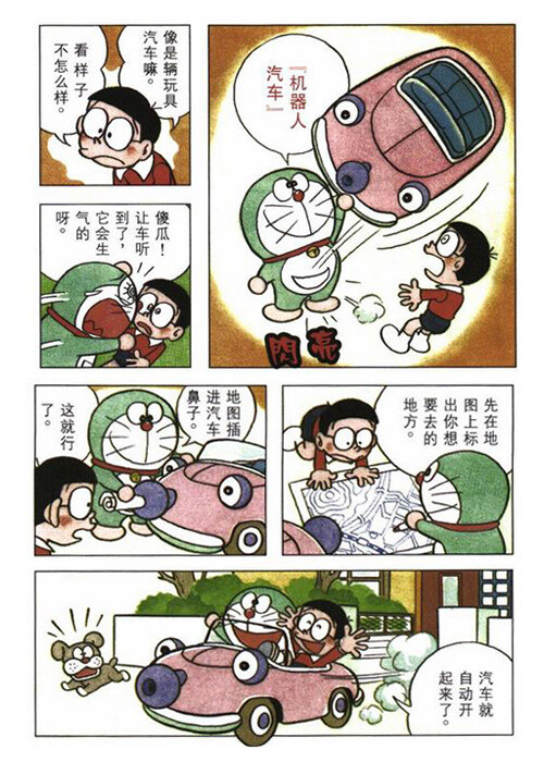 46
自动汽车
漫画出现章目：哆啦A梦（彩色版）第5卷
道具功能：在地图上标出目的地，放到它的鼻子里，车子就会自己开向目的地。不过路线并不是照着道路走，有时候会穿过别人的家；而且有自己的性格，说坏话他会生气。又名“机器汽车”。
现实对应物：Google Driverless Car（自动驾驶汽车）
功能：2014年Google发布了Google的第一辆自动驾驶汽车，目前仍然处测试阶段。Google自动驾驶汽车的实现一个重要的基础就是全球领先的卫星地图系统Google Maps给予了自动驾驶汽车强大的导航资料支持。但目前，市面对Google这款汽车的评价并不乐观。另一方面日前奥迪、宝马和奔驰三大汽车公司近日宣布将兼并诺基亚公司的HERE地图业务，像Google的自动驾驶汽车发起挑战，准备抢占未来全球汽车自动驾驶市场。btw，哆啦A梦的车和Google的车长得还挺像……