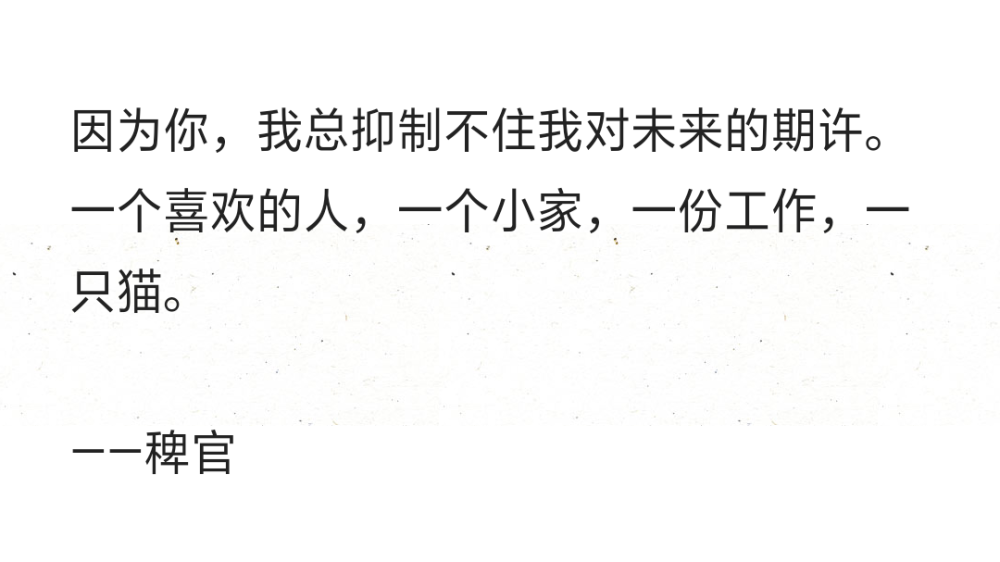 因为你，我总抑制不住我对未来的期许。一个喜欢的人，一个小家，一份工作，一只猫。
——稗官