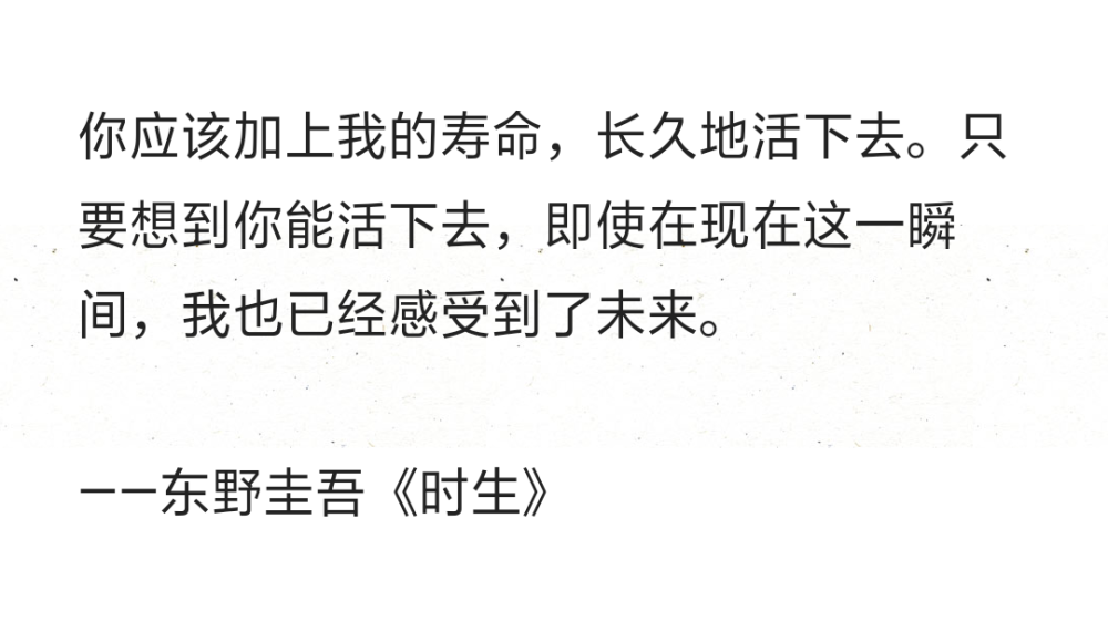 你应该加上我的寿命，长久地活下去。只要想到你能活下去，即使在现在这一瞬间，我也已经感受到了未来。
——东野圭吾《时生》 ​​​