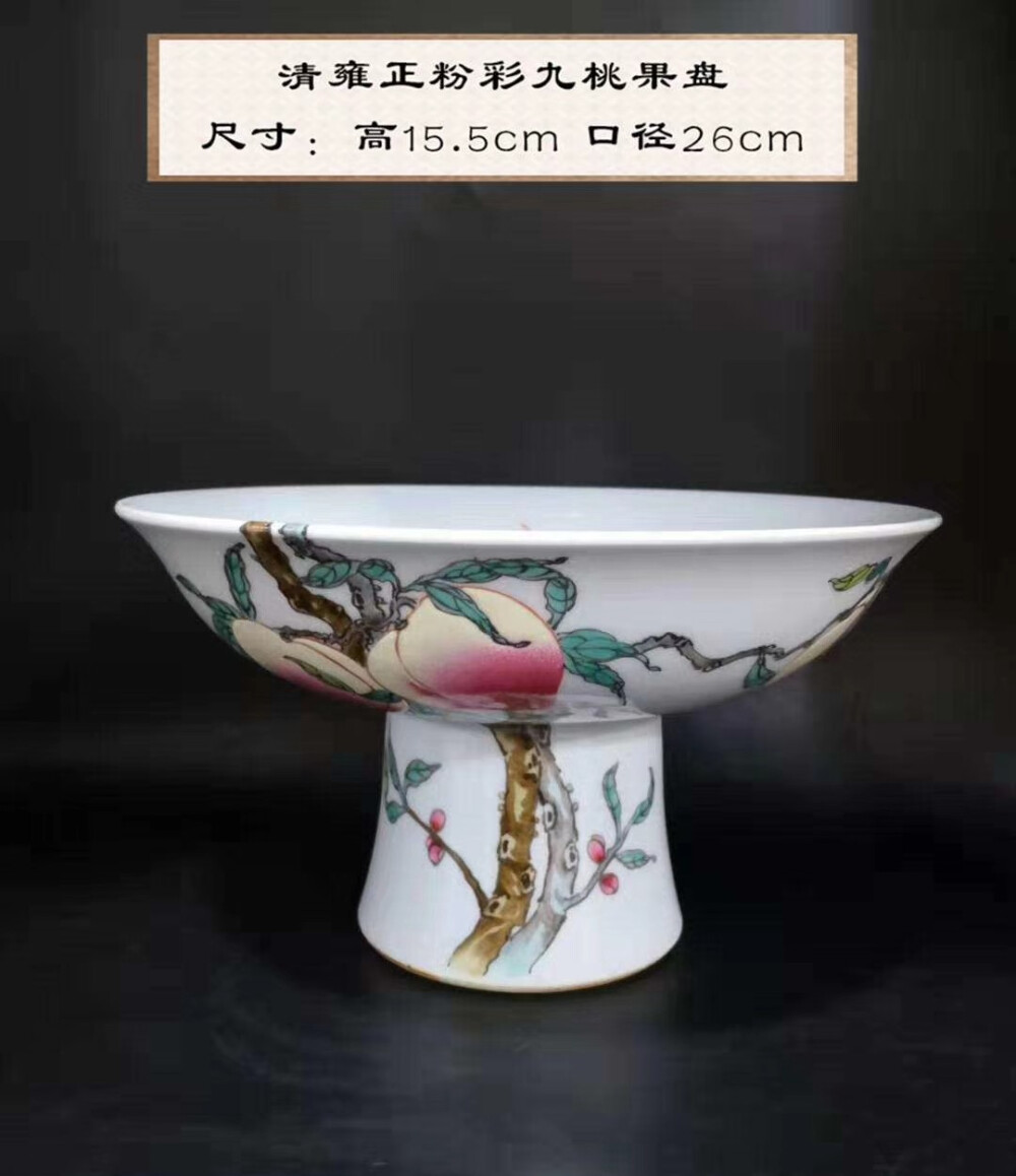 雍正皇帝最爱粉彩九桃果盘
尺寸：高15.5cm 口径26cm
内外双绘，九颗硕大饱满的桃实压坠枝头，有“九重春色醉仙桃”之美，