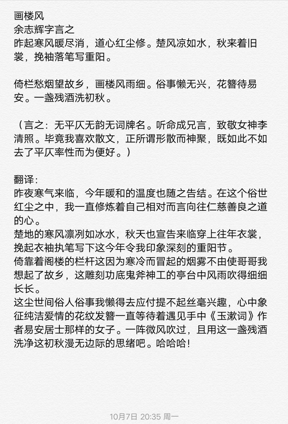 《画楼风》
余志辉字言之
昨起寒风暖尽消，道心红尘修。楚风凉如水，秋来着旧裳，挽袖落笔写重阳。
倚栏愁烟望故乡，画楼风雨细。俗事懒无兴，花簪待易安。一盏残酒洗初秋。
（无平仄无韵无词牌名。听命成兄言，致敬女神李清照。我喜欢散文，正所谓形散而神聚，既如此不如去了平仄率性而为便好。李白诗词也很少格律，不喜欢条条框框，所以效仿李白致敬李清照。嘻嘻。）