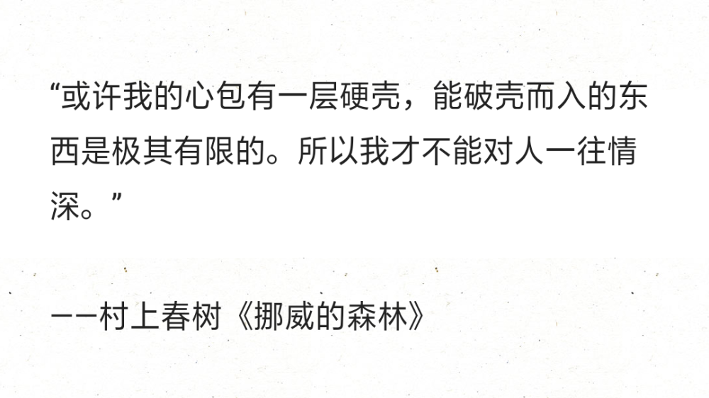 “或许我的心包有一层硬壳，能破壳而入的东西是极其有限的。所以我才不能对人一往情深。”
——村上春树《挪威的森林》 ​