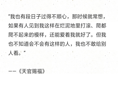 “我也有段日子过得不顺心，那时候就常想，如果有人见到我这样在烂泥地里打滚、爬都爬不起来的模样，还能爱着我就好了。但我也不知道会不会有这样的人，我也不敢给别人看?！?——《天官赐?！? data-iid=