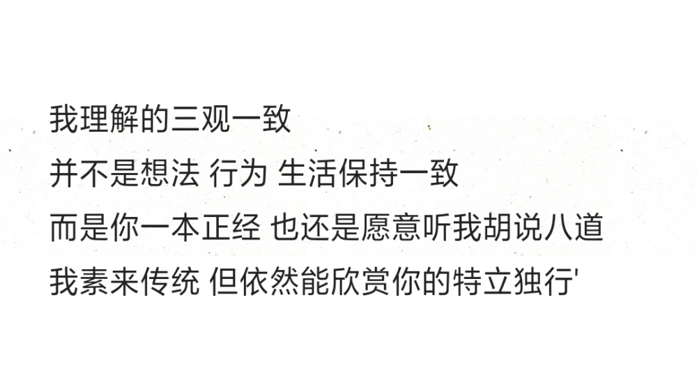 我理解的三观一致
并不是想法 行为 生活保持一致
而是你一本正经 也还是愿意听我胡说八道
我素来传统 但依然能欣赏你的特立独行' ​​​