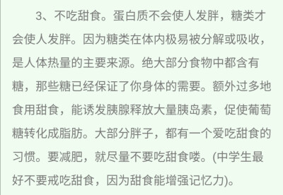 蛋白質(zhì)不會使人發(fā)胖，糖類才會使人發(fā)胖，，絕大部分的食物中都含有糖，那些糖已經(jīng)保證了身體所需，額外過多食用甜食，促使葡萄糖轉(zhuǎn)化為脂肪，要減肥，盡量不要吃甜食。